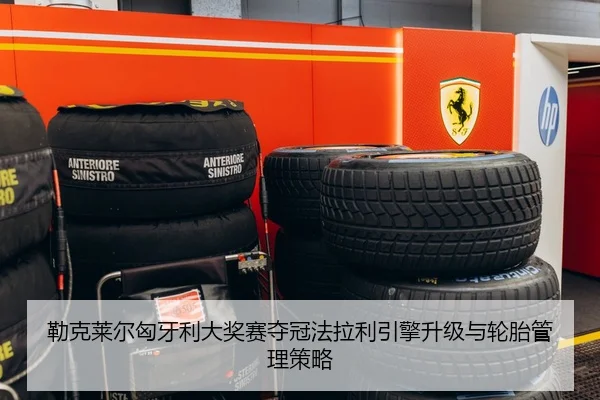 勒克莱尔匈牙利大奖赛夺冠法拉利引擎升级与轮胎管理策略